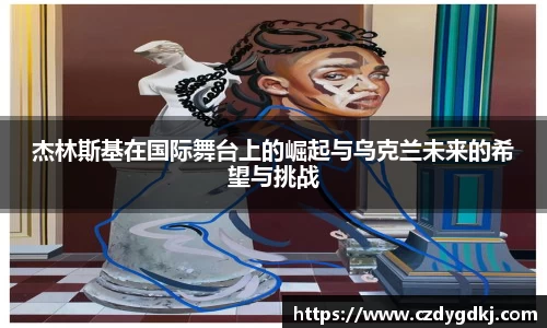 杰林斯基在国际舞台上的崛起与乌克兰未来的希望与挑战